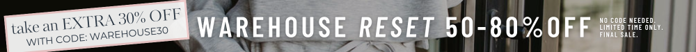 Take an extra 30% OFF with code: WAREHOUSE30. Warehouse Reset 50 - 80% OFF. No code needed. Limited time only. Final Sale.