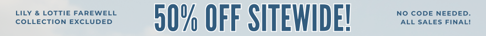 50% off sitewide - no code needed. All sales final! *Lily & Lottie Farewell collection excluded.